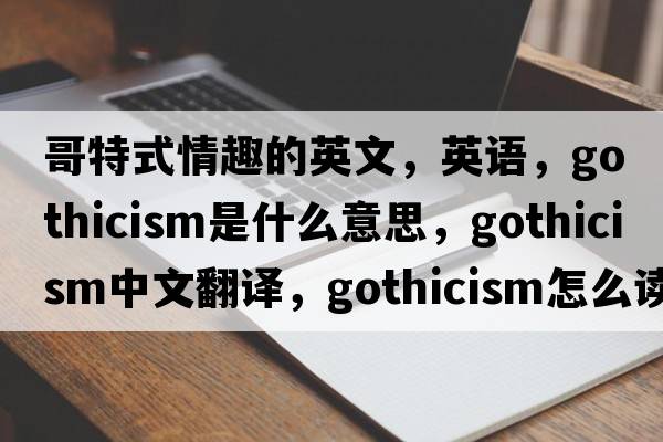 哥特式情趣的英文，英語(yǔ)，Gothicism是什么意思，Gothicism中文翻譯，Gothicism怎么讀、發(fā)音、用法及例句