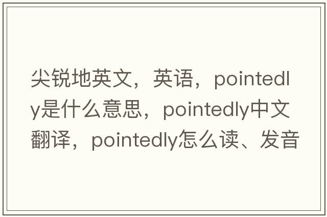 尖銳地英文，英語(yǔ)，pointedly是什么意思，pointedly中文翻譯，pointedly怎么讀、發(fā)音、用法及例句
