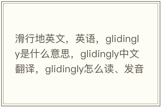 滑行地英文，英語(yǔ)，glidingly是什么意思，glidingly中文翻譯，glidingly怎么讀、發(fā)音、用法及例句