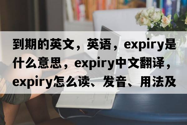 到期的英文，英語(yǔ)，expiry是什么意思，expiry中文翻譯，expiry怎么讀、發(fā)音、用法及例句
