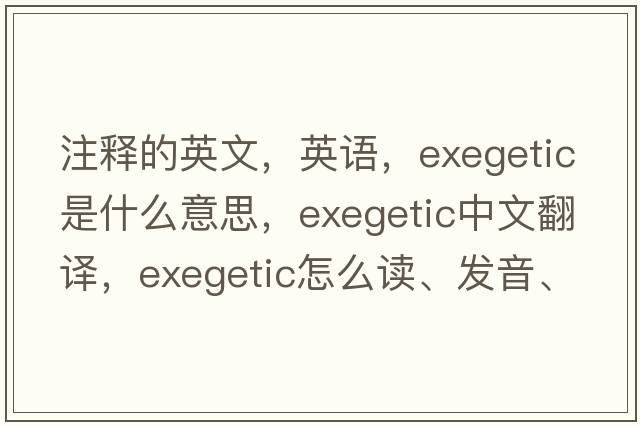 注釋的英文，英語(yǔ)，exegetic是什么意思，exegetic中文翻譯，exegetic怎么讀、發(fā)音、用法及例句