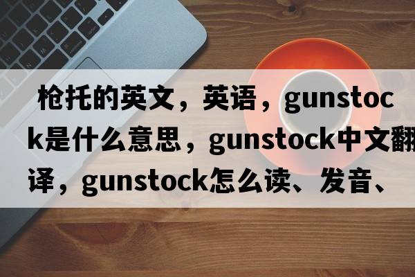  槍托的英文，英語(yǔ)，gunstock是什么意思，gunstock中文翻譯，gunstock怎么讀、發(fā)音、用法及例句