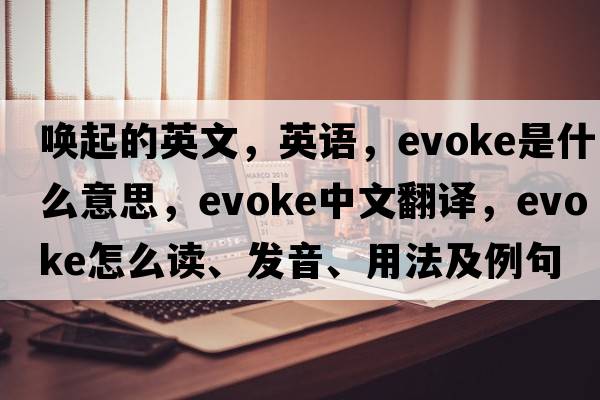喚起的英文，英語(yǔ)，evoke是什么意思，evoke中文翻譯，evoke怎么讀、發(fā)音、用法及例句