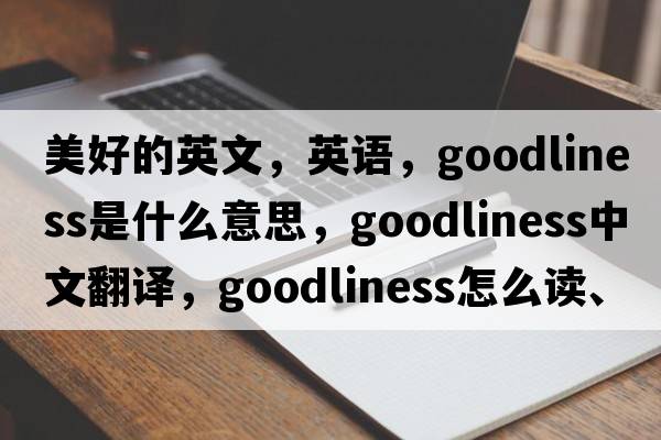 美好的英文，英語(yǔ)，goodliness是什么意思，goodliness中文翻譯，goodliness怎么讀、發(fā)音、用法及例句