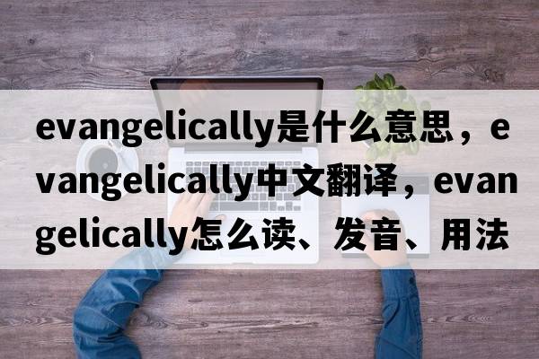 evangelically是什么意思，evangelically中文翻譯，evangelically怎么讀、發(fā)音、用法及例句