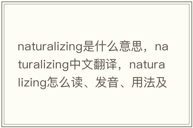 naturalizing是什么意思，naturalizing中文翻譯，naturalizing怎么讀、發(fā)音、用法及例句