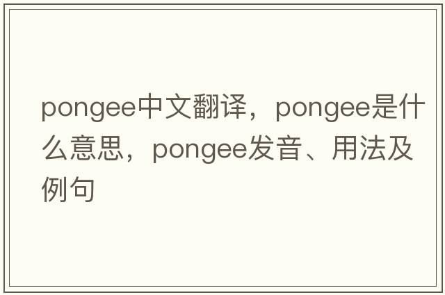 pongee中文翻譯，pongee是什么意思，pongee發(fā)音、用法及例句