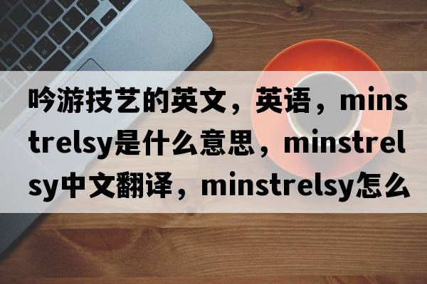 吟游技藝的英文，英語(yǔ)，minstrelsy是什么意思，minstrelsy中文翻譯，minstrelsy怎么讀、發(fā)音、用法及例句