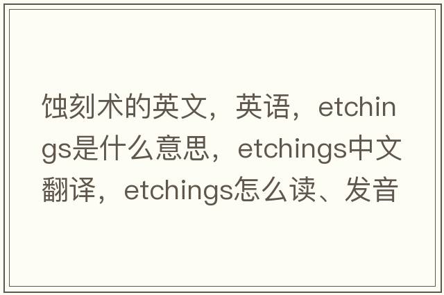 蝕刻術(shù)的英文，英語(yǔ)，etchings是什么意思，etchings中文翻譯，etchings怎么讀、發(fā)音、用法及例句