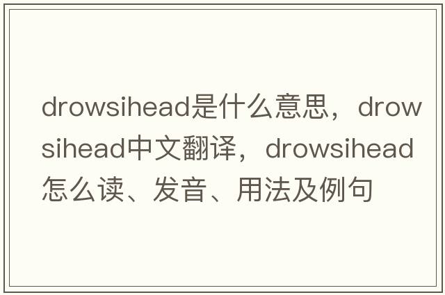 drowsihead是什么意思，drowsihead中文翻譯，drowsihead怎么讀、發(fā)音、用法及例句