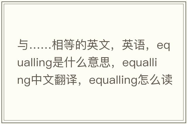 與……相等的英文，英語(yǔ)，equalling是什么意思，equalling中文翻譯，equalling怎么讀、發(fā)音、用法及例句