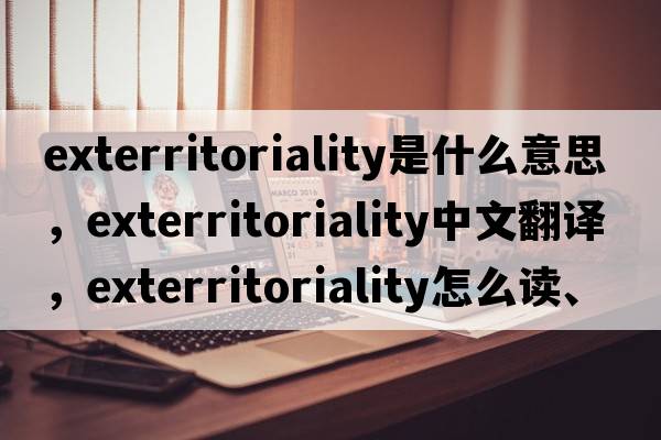 exterritoriality是什么意思，exterritoriality中文翻譯，exterritoriality怎么讀、發(fā)音、用法及例句