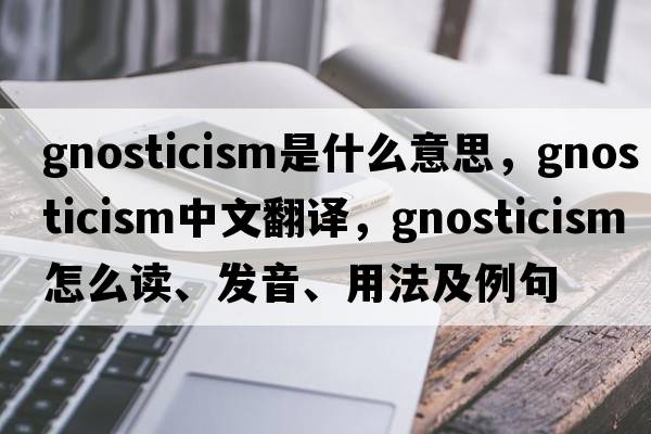 Gnosticism是什么意思，Gnosticism中文翻譯，Gnosticism怎么讀、發(fā)音、用法及例句