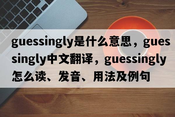 guessingly是什么意思，guessingly中文翻譯，guessingly怎么讀、發(fā)音、用法及例句
