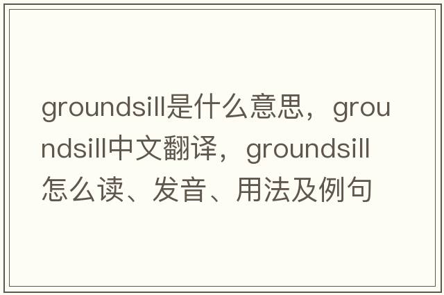 groundsill是什么意思，groundsill中文翻譯，groundsill怎么讀、發(fā)音、用法及例句