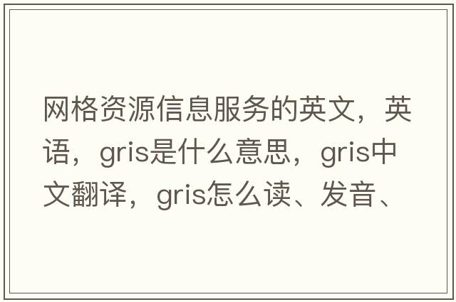 網(wǎng)格資源信息服務(wù)的英文，英語(yǔ)，gris是什么意思，gris中文翻譯，gris怎么讀、發(fā)音、用法及例句
