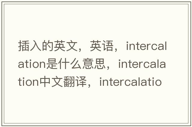 插入的英文，英語(yǔ)，intercalation是什么意思，intercalation中文翻譯，intercalation怎么讀、發(fā)音、用法及例句