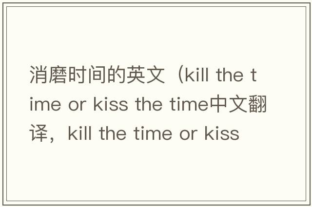 消磨時(shí)間的英文（kill the time or kiss the time中文翻譯，kill the time or kiss the time是什么意思，kill the time or kiss
