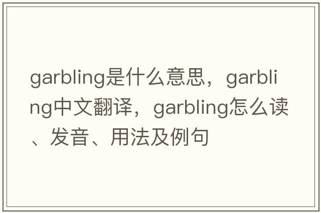 garbling是什么意思，garbling中文翻譯，garbling怎么讀、發(fā)音、用法及例句