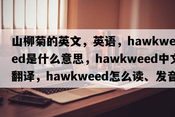 山柳菊的英文，英語(yǔ)，hawkweed是什么意思，hawkweed中文翻譯，hawkweed怎么讀、發(fā)音、用法及例句
