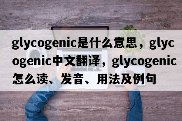 glycogenic是什么意思，glycogenic中文翻譯，glycogenic怎么讀、發(fā)音、用法及例句