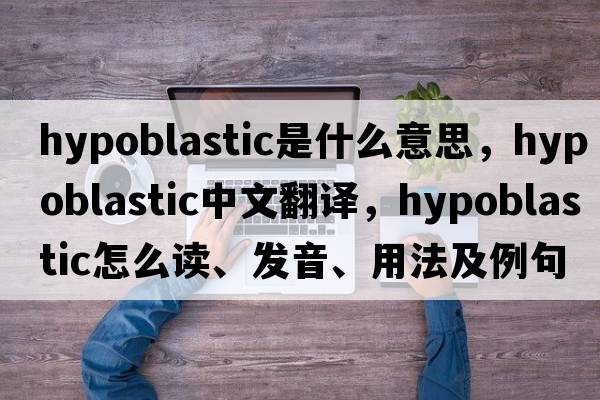 hypoblastic是什么意思，hypoblastic中文翻譯，hypoblastic怎么讀、發(fā)音、用法及例句