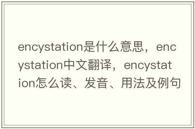 encystation是什么意思，encystation中文翻譯，encystation怎么讀、發(fā)音、用法及例句