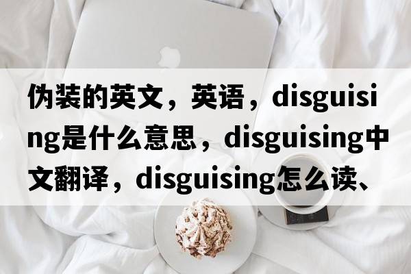 偽裝的英文，英語(yǔ)，disguising是什么意思，disguising中文翻譯，disguising怎么讀、發(fā)音、用法及例句