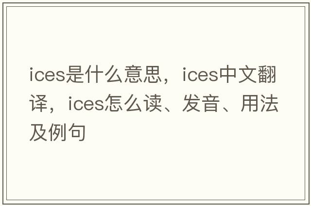 ices是什么意思，ices中文翻譯，ices怎么讀、發(fā)音、用法及例句