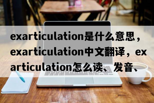 exarticulation是什么意思，exarticulation中文翻譯，exarticulation怎么讀、發(fā)音、用法及例句