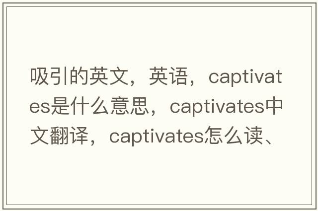 吸引的英文，英語(yǔ)，captivates是什么意思，captivates中文翻譯，captivates怎么讀、發(fā)音、用法及例句