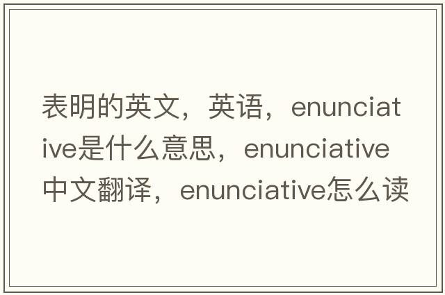 表明的英文，英語(yǔ)，enunciative是什么意思，enunciative中文翻譯，enunciative怎么讀、發(fā)音、用法及例句