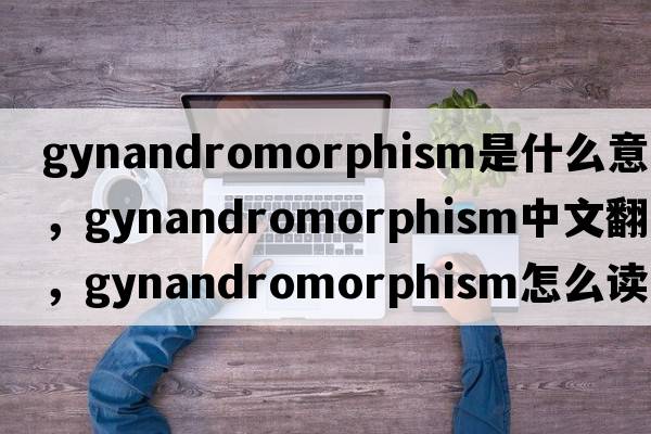 gynandromorphism是什么意思，gynandromorphism中文翻譯，gynandromorphism怎么讀、發(fā)音、用法及例句