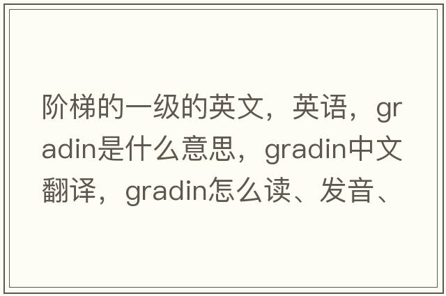 階梯的一級的英文，英語(yǔ)，gradin是什么意思，gradin中文翻譯，gradin怎么讀、發(fā)音、用法及例句