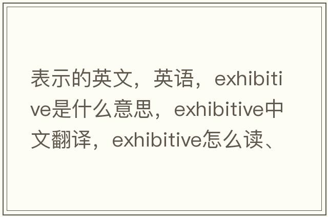表示的英文，英語(yǔ)，exhibitive是什么意思，exhibitive中文翻譯，exhibitive怎么讀、發(fā)音、用法及例句