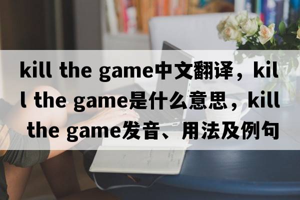kill the game中文翻譯，kill the game是什么意思，kill the game發(fā)音、用法及例句