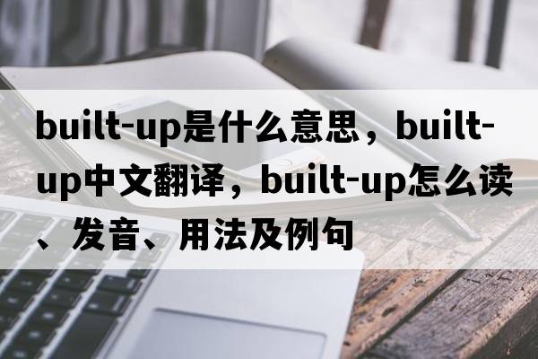 built-up是什么意思，built-up中文翻譯，built-up怎么讀、發(fā)音、用法及例句