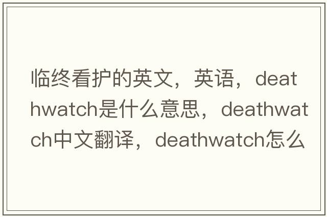 臨終看護的英文，英語(yǔ)，deathwatch是什么意思，deathwatch中文翻譯，deathwatch怎么讀、發(fā)音、用法及例句