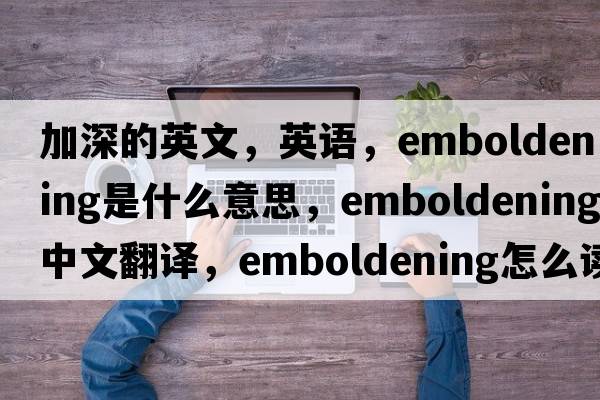 加深的英文，英語(yǔ)，emboldening是什么意思，emboldening中文翻譯，emboldening怎么讀、發(fā)音、用法及例句