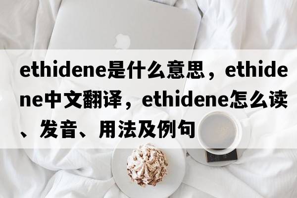 ethidene是什么意思，ethidene中文翻譯，ethidene怎么讀、發(fā)音、用法及例句