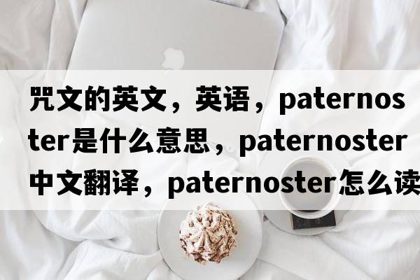 咒文的英文，英語(yǔ)，paternoster是什么意思，paternoster中文翻譯，paternoster怎么讀、發(fā)音、用法及例句