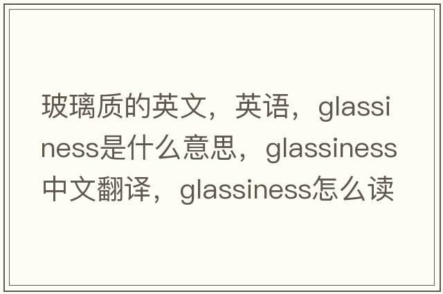 玻璃質(zhì)的英文，英語(yǔ)，glassiness是什么意思，glassiness中文翻譯，glassiness怎么讀、發(fā)音、用法及例句