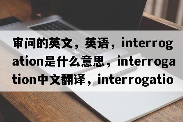 審問(wèn)的英文，英語(yǔ)，interrogation是什么意思，interrogation中文翻譯，interrogation怎么讀、發(fā)音、用法及例句