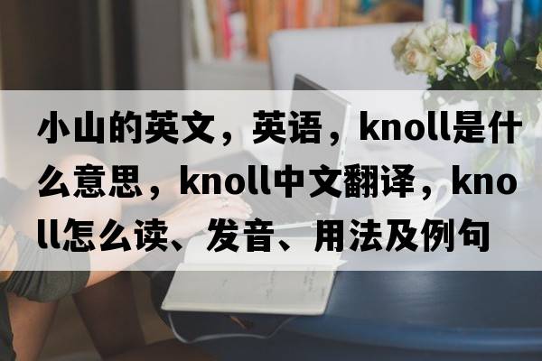 小山的英文，英語(yǔ)，knoll是什么意思，knoll中文翻譯，knoll怎么讀、發(fā)音、用法及例句