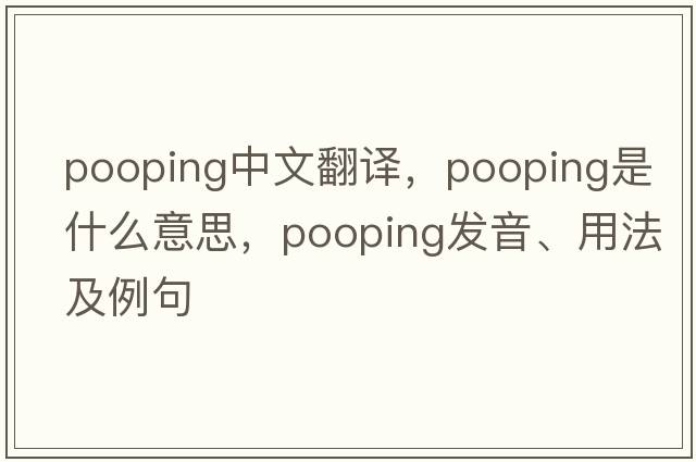pooping中文翻譯，pooping是什么意思，pooping發(fā)音、用法及例句