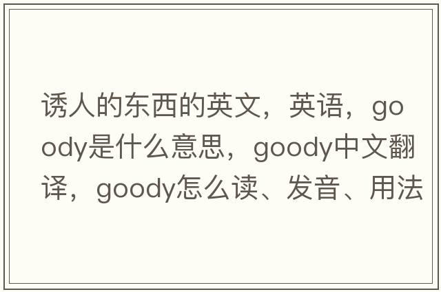 誘人的東西的英文，英語(yǔ)，goody是什么意思，goody中文翻譯，goody怎么讀、發(fā)音、用法及例句