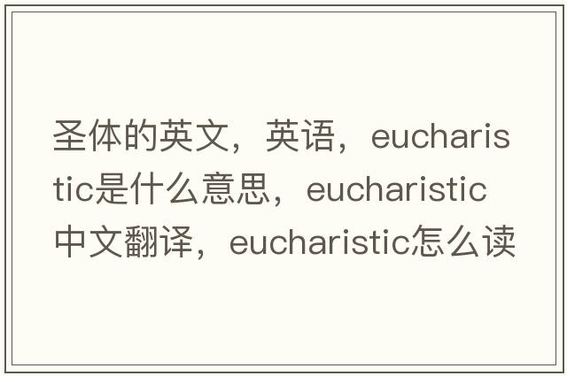 圣體的英文，英語(yǔ)，Eucharistic是什么意思，Eucharistic中文翻譯，Eucharistic怎么讀、發(fā)音、用法及例句