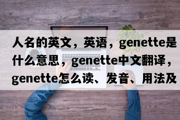 人名的英文，英語(yǔ)，genette是什么意思，genette中文翻譯，genette怎么讀、發(fā)音、用法及例句