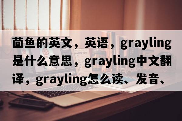 茴魚(yú)的英文，英語(yǔ)，grayling是什么意思，grayling中文翻譯，grayling怎么讀、發(fā)音、用法及例句