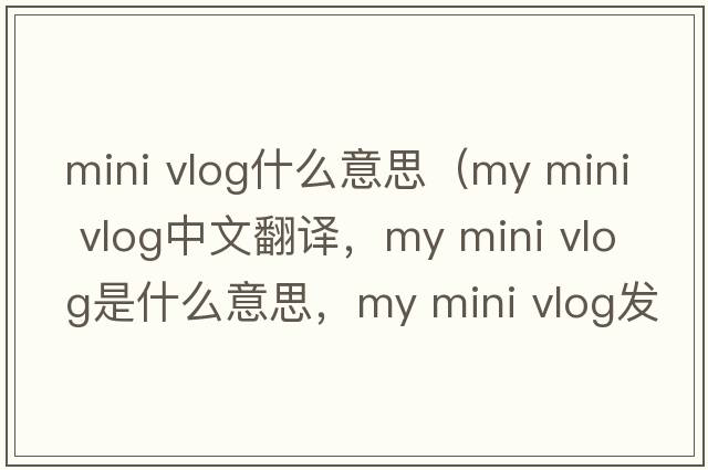mini vlog什么意思（my mini vlog中文翻譯，my mini vlog是什么意思，my mini vlog發(fā)音、用法及例句）